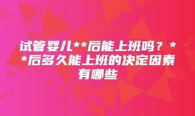 试管婴儿**后能上班吗?**后多久能上班的决定因素有哪些