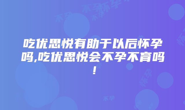 吃优思悦有助于以后怀孕吗,吃优思悦会不孕不育吗！