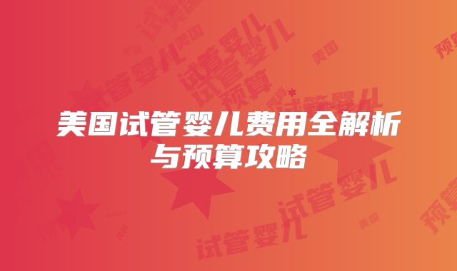 美国试管婴儿费用全解析与预算攻略