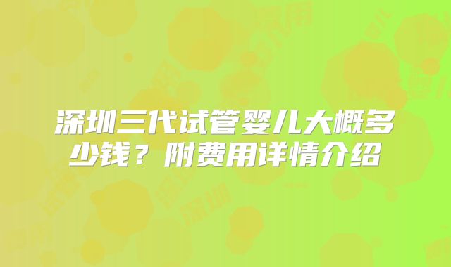 深圳三代试管婴儿大概多少钱？附费用详情介绍