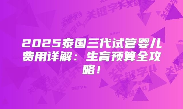 2025泰国三代试管婴儿费用详解：生育预算全攻略！