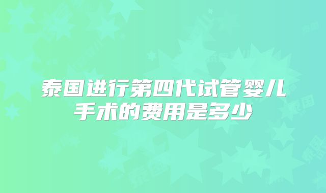 泰国进行第四代试管婴儿手术的费用是多少