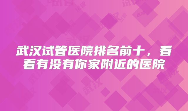 武汉试管医院排名前十,看看有没有你家附近的医院
