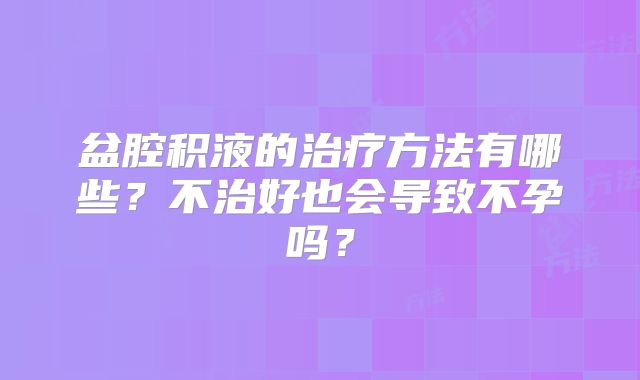 盆腔积液的治疗方法有哪些？不治好也会导致不孕吗？