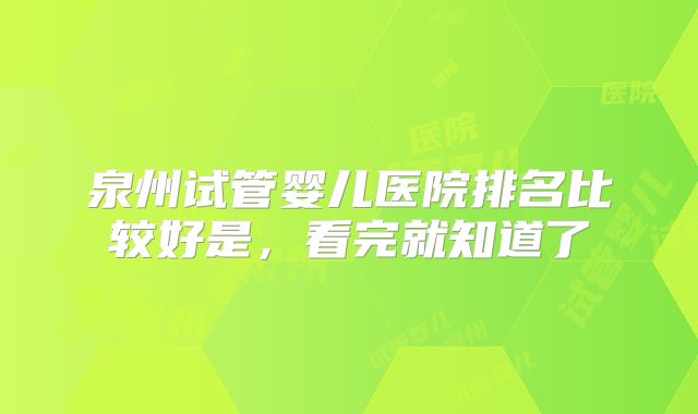 泉州试管婴儿医院排名比较好是，看完就知道了