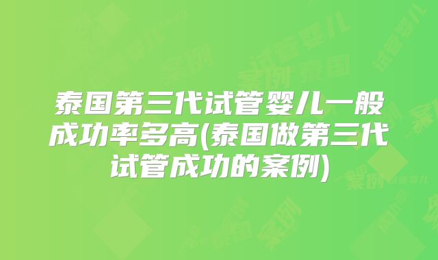 泰国第三代试管婴儿一般成功率多高(泰国做第三代试管成功的案例)