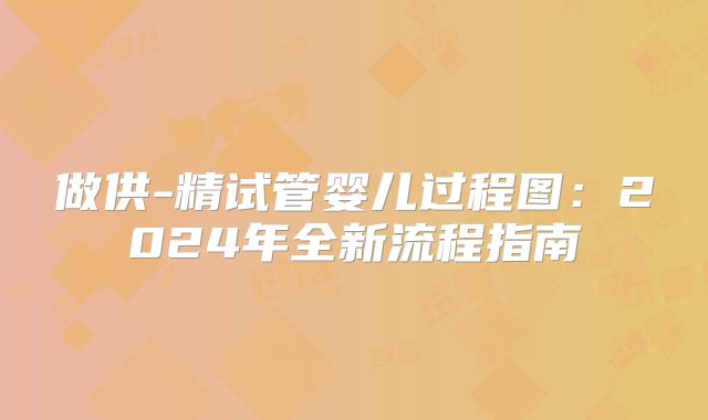 做供-精试管婴儿过程图:2024年全新流程指南