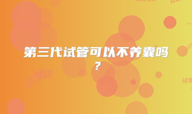 第三代试管可以不养囊吗？