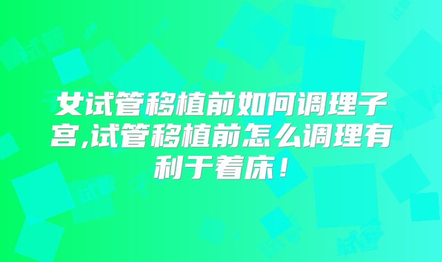 女试管移植前如何调理子宫,试管移植前怎么调理有利于着床！