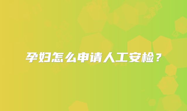 孕妇怎么申请人工安检？