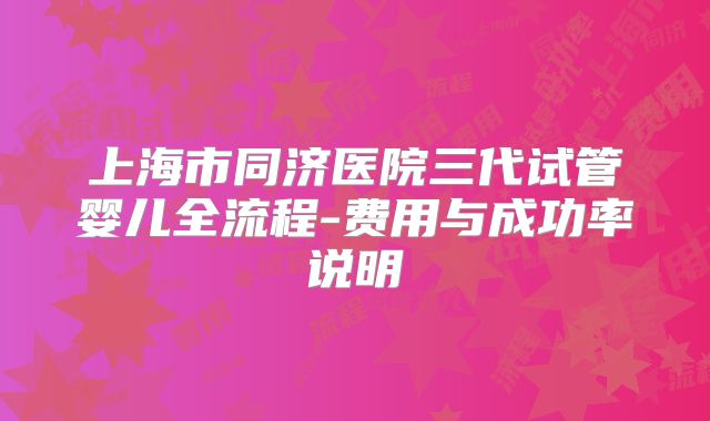 上海市同济医院三代试管婴儿全流程-费用与成功率说明