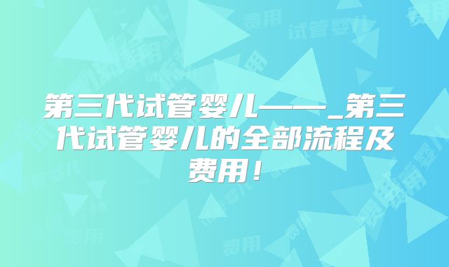 第三代试管婴儿——_第三代试管婴儿的全部流程及费用!