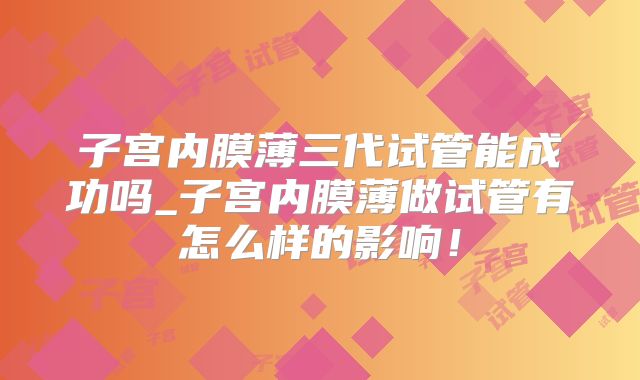 子宫内膜薄三代试管能成功吗_子宫内膜薄做试管有怎么样的影响！