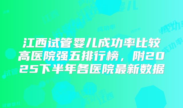 江西试管婴儿成功率比较高医院强五排行榜，附2025下半年各医院最新数据