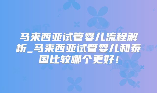 马来西亚试管婴儿流程解析_马来西亚试管婴儿和泰国比较哪个更好！