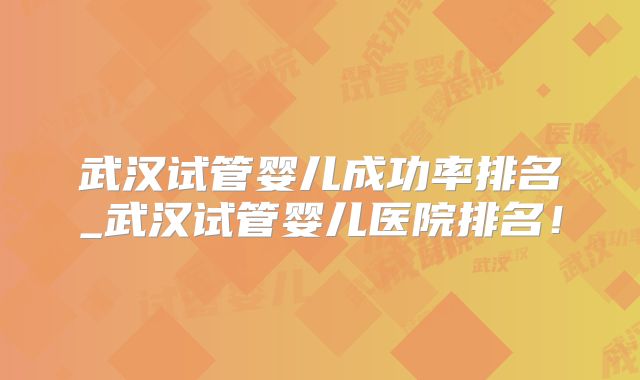 武汉试管婴儿成功率排名_武汉试管婴儿医院排名!