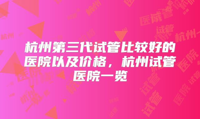 杭州第三代试管比较好的医院以及价格,杭州试管医院一览