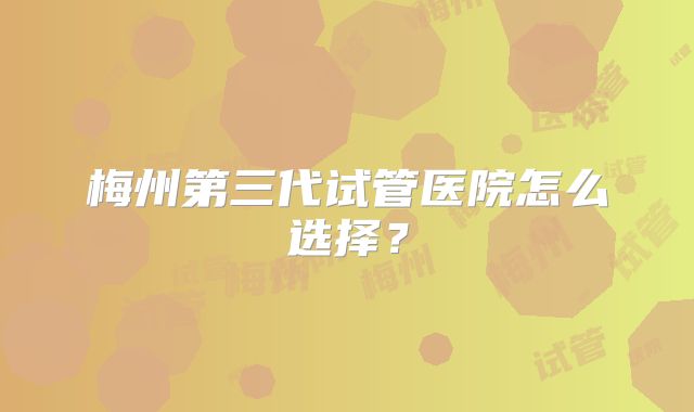 梅州第三代试管医院怎么选择?