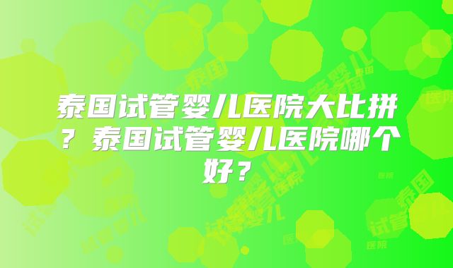 泰国试管婴儿医院大比拼?泰国试管婴儿医院哪个好?