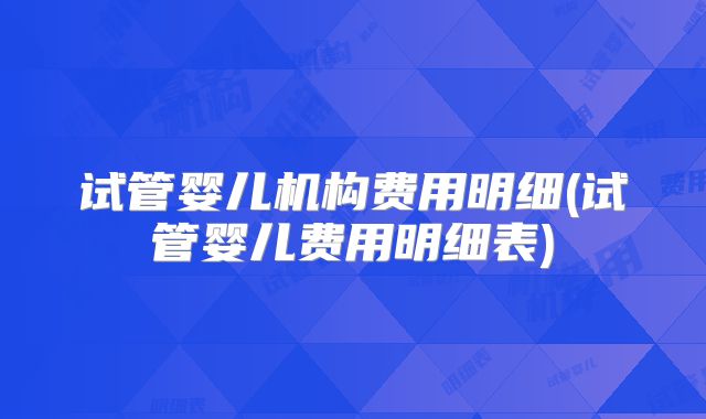 试管婴儿机构费用明细(试管婴儿费用明细表)