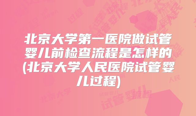 北京大学第一医院做试管婴儿前检查流程是怎样的(北京大学人民医院试管婴儿过程)