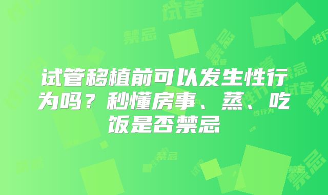 试管移植前可以发生性行为吗?秒懂房事、蒸、吃饭是否禁忌