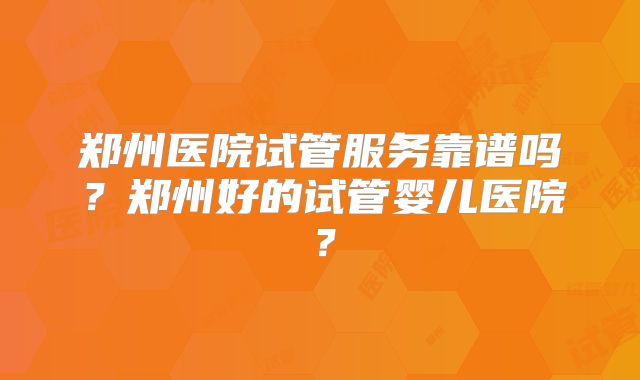 郑州医院试管服务靠谱吗？郑州好的试管婴儿医院？