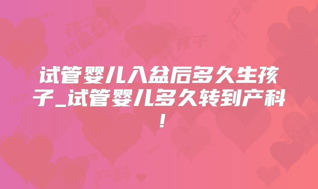 试管婴儿入盆后多久生孩子_试管婴儿多久转到产科!
