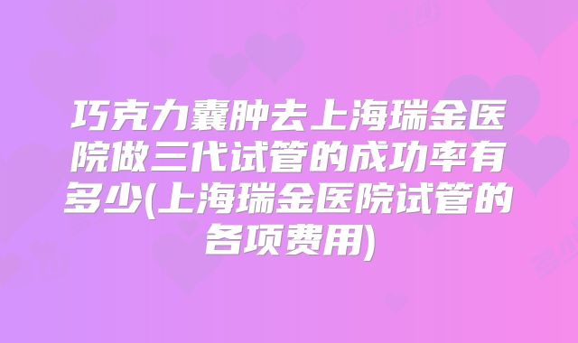 巧克力囊肿去上海瑞金医院做三代试管的成功率有多少(上海瑞金医院试管的各项费用)