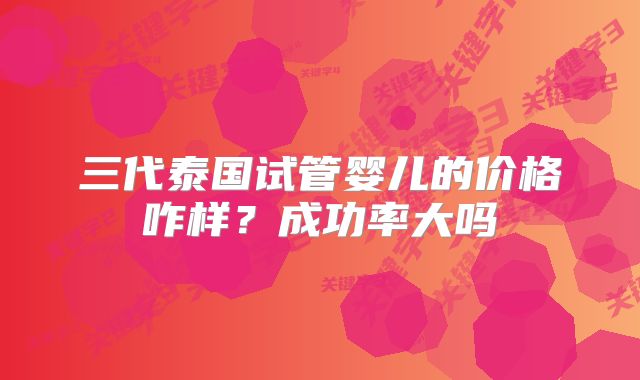 三代泰国试管婴儿的价格咋样？成功率大吗