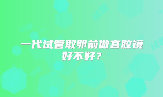 一代试管取卵前做宫腔镜好不好?