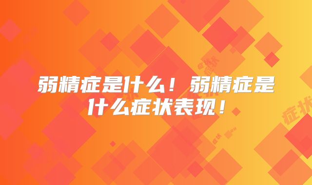 弱精症是什么!弱精症是什么症状表现!