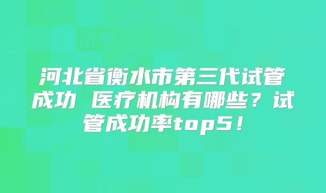 河北省衡水市第三代试管成功 医疗机构有哪些？试管成功率top5！