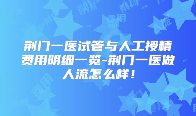 荆门一医试管与人工授精费用明细一览-荆门一医做人流怎么样!