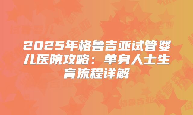 2025年格鲁吉亚试管婴儿医院攻略：单身人士生育流程详解