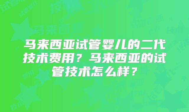 马来西亚试管婴儿的二代技术费用？马来西亚的试管技术怎么样？