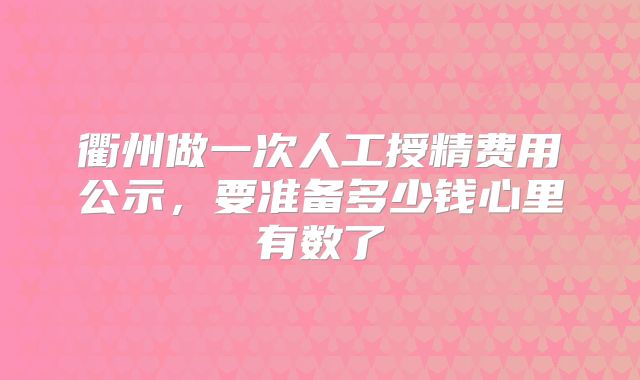 衢州做一次人工授精费用公示,要准备多少钱心里有数了