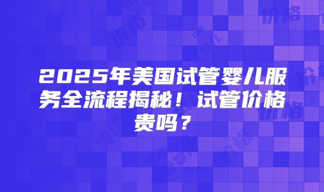 2025年美国试管婴儿服务全流程揭秘！试管价格贵吗？