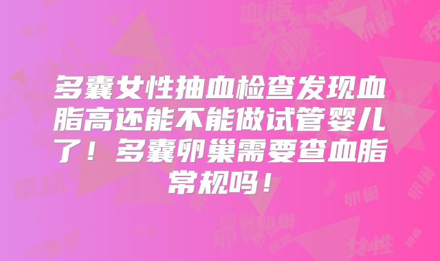 多囊女性抽血检查发现血脂高还能不能做试管婴儿了！多囊卵巢需要查血脂常规吗！
