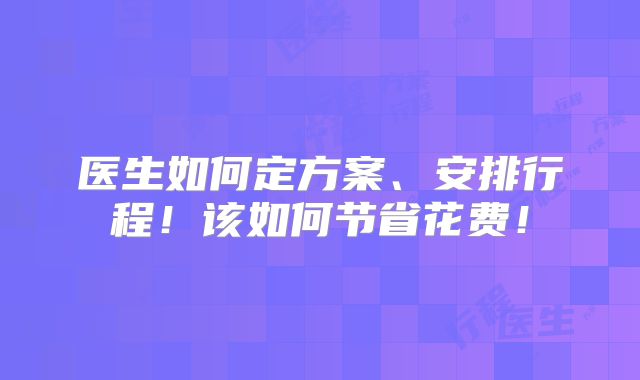 医生如何定方案、安排行程！该如何节省花费！