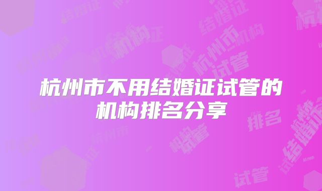 杭州市不用结婚证试管的机构排名分享
