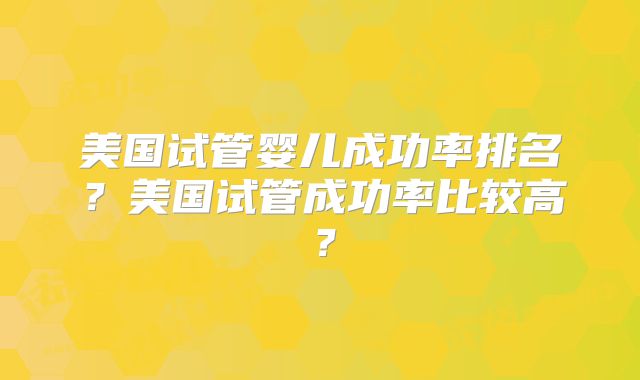 美国试管婴儿成功率排名?美国试管成功率比较高?