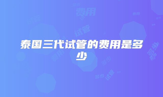 泰国三代试管的费用是多少