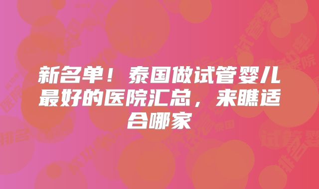 新名单!泰国做试管婴儿最好的医院汇总,来瞧适合哪家