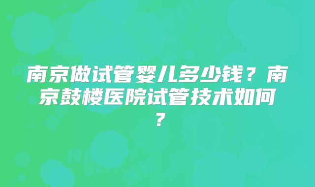 南京做试管婴儿多少钱?南京鼓楼医院试管技术如何?