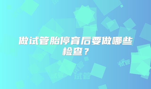 做试管胎停育后要做哪些检查?