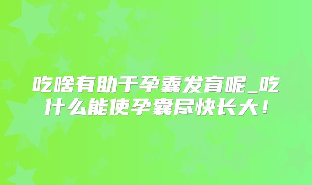 吃啥有助于孕囊发育呢_吃什么能使孕囊尽快长大!
