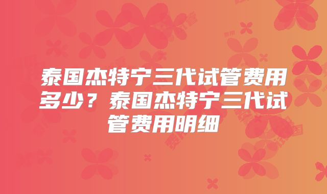泰国杰特宁三代试管费用多少？泰国杰特宁三代试管费用明细