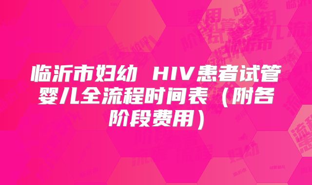 临沂市妇幼 HIV患者试管婴儿全流程时间表(附各阶段费用)