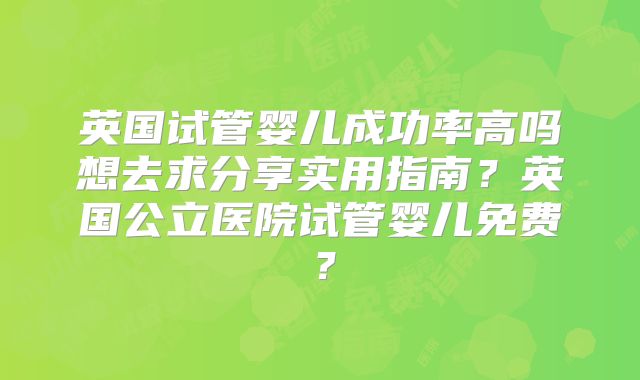 英国试管婴儿成功率高吗想去求分享实用指南?英国公立医院试管婴儿免费?